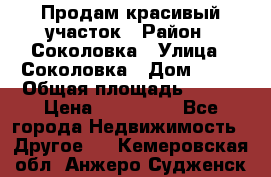 Продам красивый участок › Район ­ Соколовка › Улица ­ Соколовка › Дом ­ 18 › Общая площадь ­ 100 › Цена ­ 300 000 - Все города Недвижимость » Другое   . Кемеровская обл.,Анжеро-Судженск г.